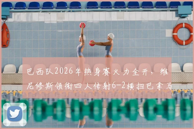 巴西队2026年热身赛火力全开，维尼修斯领衔四人传射6-2横扫巴拿马，全场录像回顾与分析