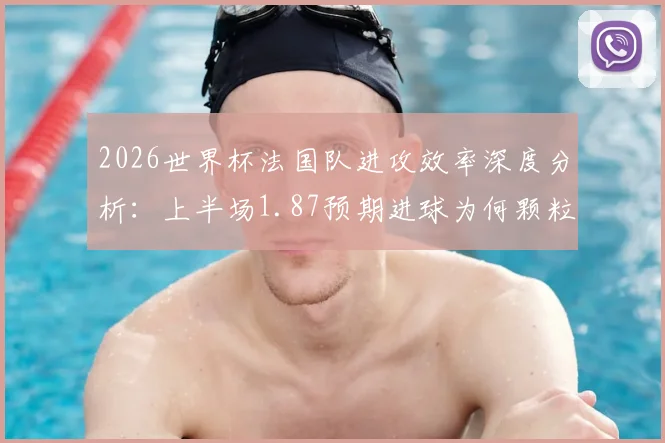 2026世界杯法国队进攻效率深度分析：上半场1.87预期进球为何颗粒无收，数据背后揭示的战术困境与破局思路