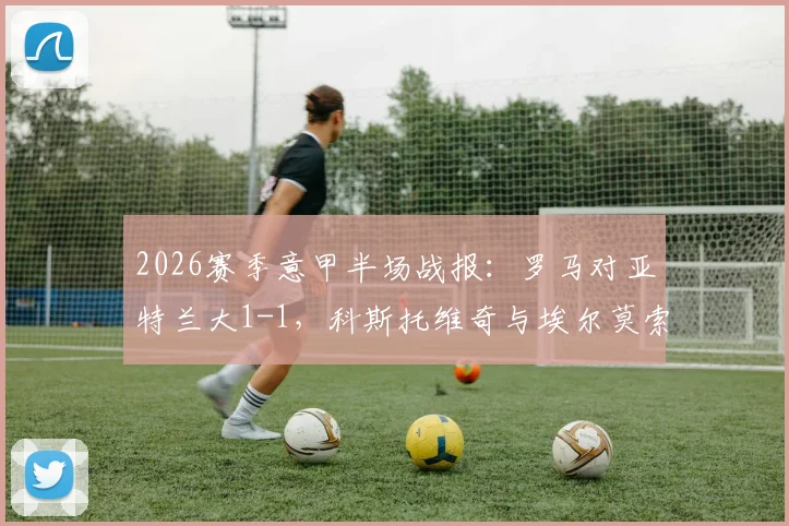 2026赛季意甲半场战报：罗马对亚特兰大1-1，科斯托维奇与埃尔莫索各自建功，比赛过程深度解析