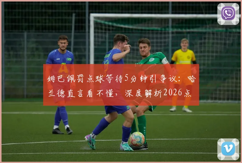 姆巴佩罚点球等待5分钟引争议:哈兰德直言看不懂,深度解析2026点球规则与心理较量