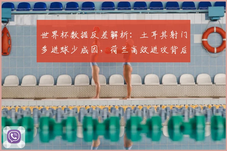 世界杯数据反差解析：土耳其射门多进球少成因，荷兰高效进攻背后的战术要点
