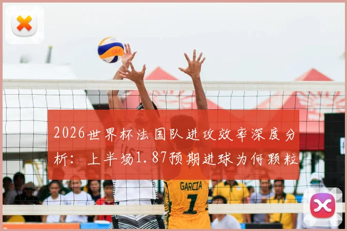 2026世界杯法国队进攻效率深度分析：上半场1.87预期进球为何颗粒无收，数据背后揭示的战术困境与破局思路