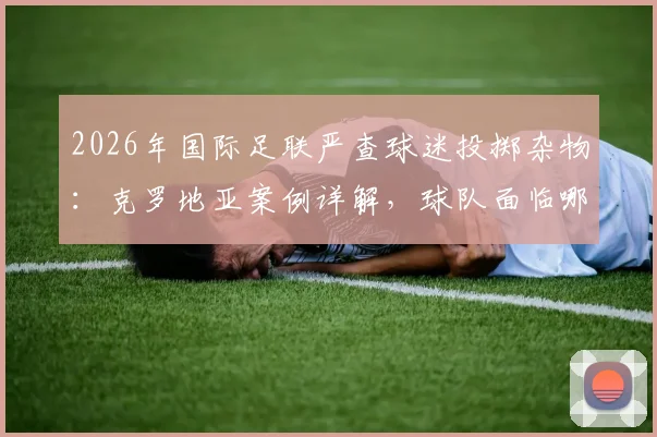 2026年国际足联严查球迷投掷杂物：克罗地亚案例详解，球队面临哪些处罚风险？