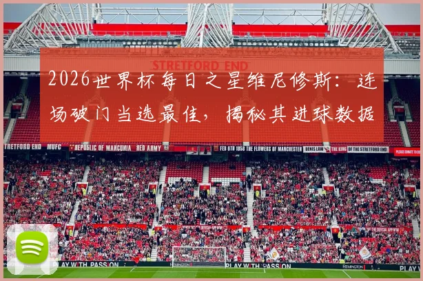 2026世界杯每日之星维尼修斯:连场破门当选最佳,揭秘其进球数据与评选规则,附实战破门技巧解析