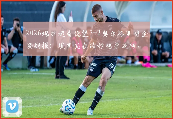 2026瑞典超哥德堡3-2奥尔格里特全场战报：埃里克森读秒绝杀逆转，附进球集锦与积分榜更新