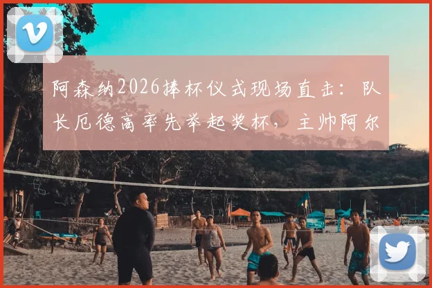 阿森纳2026捧杯仪式现场直击:队长厄德高率先举起奖杯,主帅阿尔特塔激情转圈庆祝全过程