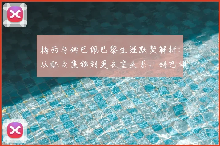 梅西与姆巴佩巴黎生涯默契解析:从配合集锦到更衣室关系,姆巴佩真实评价曝光