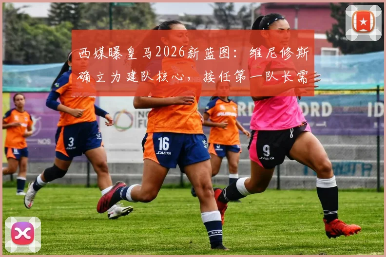 西媒曝皇马2026新蓝图:维尼修斯确立为建队核心,接任第一队长需跨过三道坎
