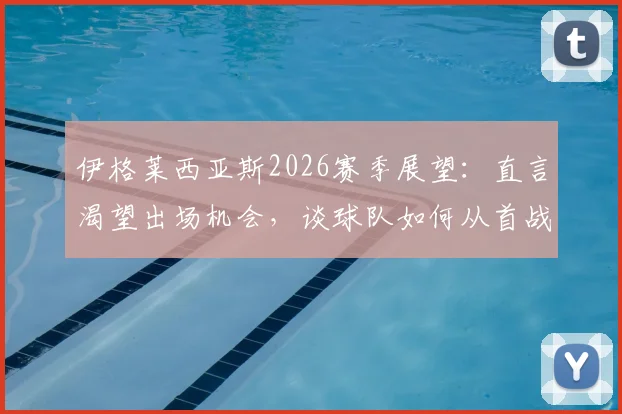 伊格莱西亚斯2026赛季展望：直言渴望出场机会，谈球队如何从首战失利中总结改进