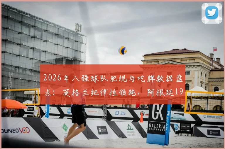 2026年八强球队犯规与吃牌数据盘点:英格兰纪律性领跑,阿根廷19.7次犯规引热议