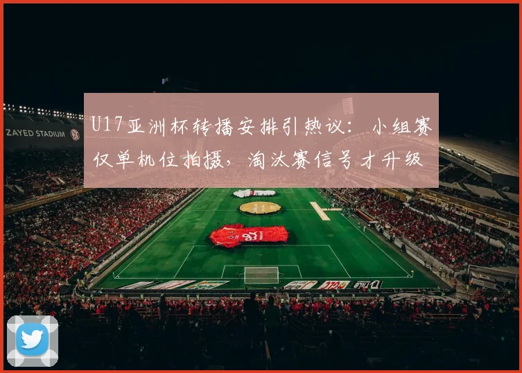 U17亚洲杯转播安排引热议：小组赛仅单机位拍摄，淘汰赛信号才升级，青少年赛事制作该不该“区别对待”？