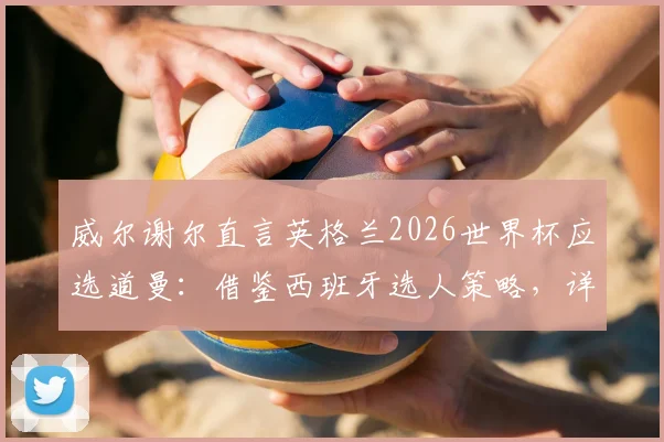 威尔谢尔直言英格兰2026世界杯应选道曼:借鉴西班牙选人策略,详解其入选理由与实力价值