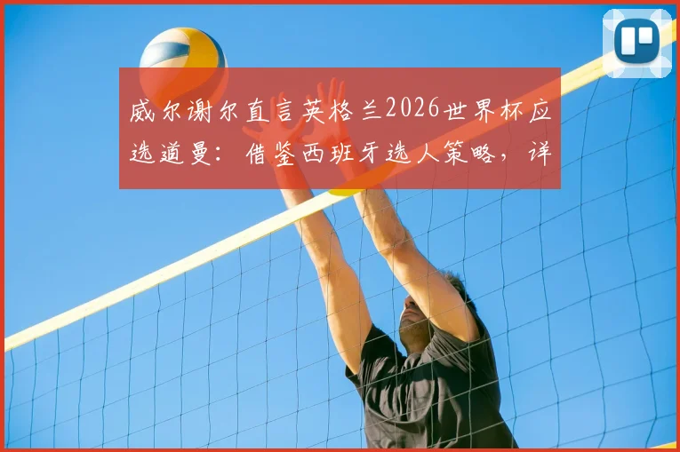 威尔谢尔直言英格兰2026世界杯应选道曼：借鉴西班牙选人策略，详解其入选理由与实力价值