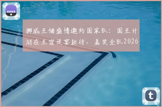挪威王储盛情邀约国家队：国王计划在王宫设宴款待，嘉奖全队2026年卓越贡献与付出