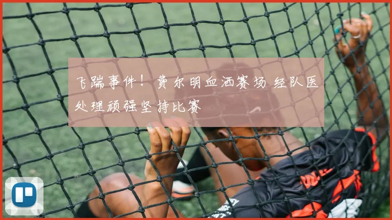 飞踹事件!费尔明血洒赛场 经队医处理顽强坚持比赛