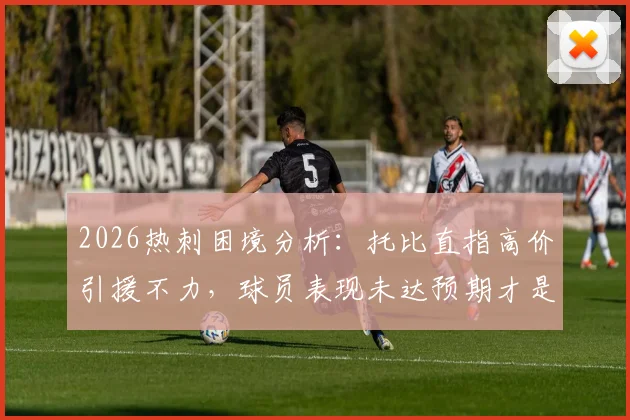 2026热刺困境分析：托比直指高价引援不力，球员表现未达预期才是核心问题