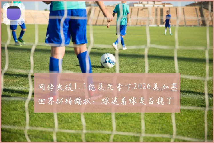 网传央视1.1亿美元拿下2026美加墨世界杯转播权,球迷看球是否稳了?国内观赛平台独家解析