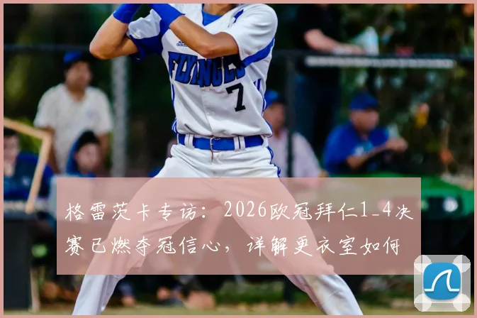 格雷茨卡专访：2026欧冠拜仁1_4决赛已燃夺冠信心，详解更衣室如何建立必胜信念