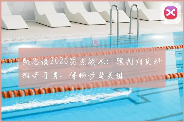 凯恩谈2026罚点战术：预判利瓦科维奇习惯，停顿步是关键