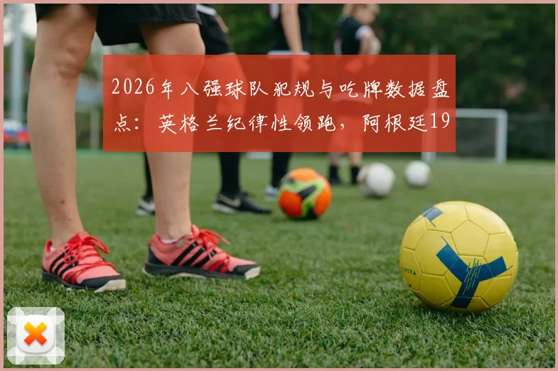 2026年八强球队犯规与吃牌数据盘点：英格兰纪律性领跑，阿根廷19.7次犯规引热议