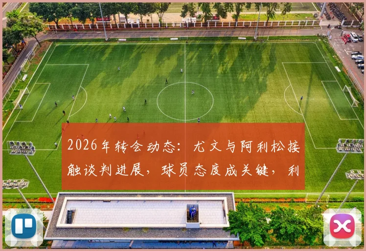 2026年转会动态:尤文与阿利松接触谈判进展,球员态度成关键,利物浦如何应对门将变动