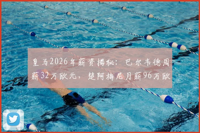 皇马2026年薪资揭秘:巴尔韦德周薪32万欧元,楚阿梅尼月薪96万欧元的背后数据