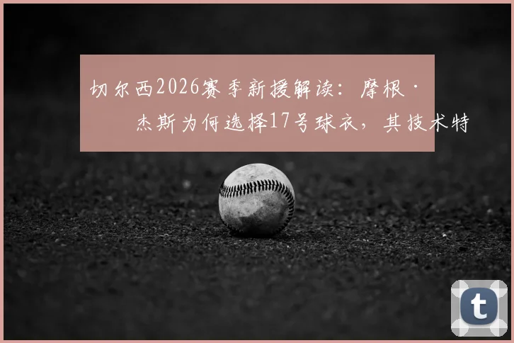 切尔西2026赛季新援解读:摩根·罗杰斯为何选择17号球衣,其技术特点与球队战术适配分析