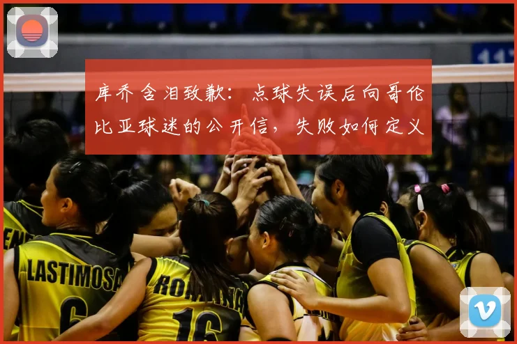 库乔含泪致歉:点球失误后向哥伦比亚球迷的公开信,失败如何定义2026年征程