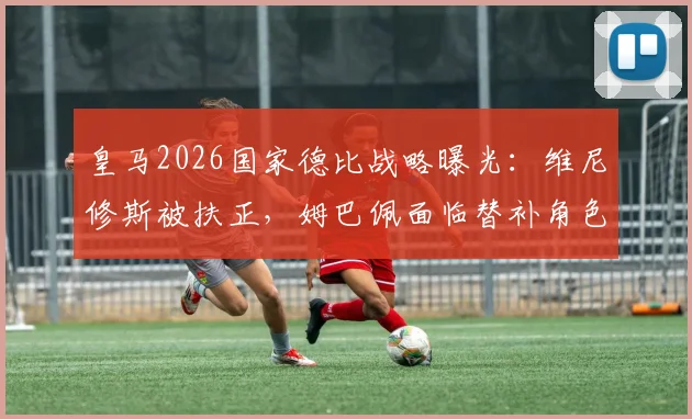 皇马2026国家德比战略曝光：维尼修斯被扶正，姆巴佩面临替补角色？