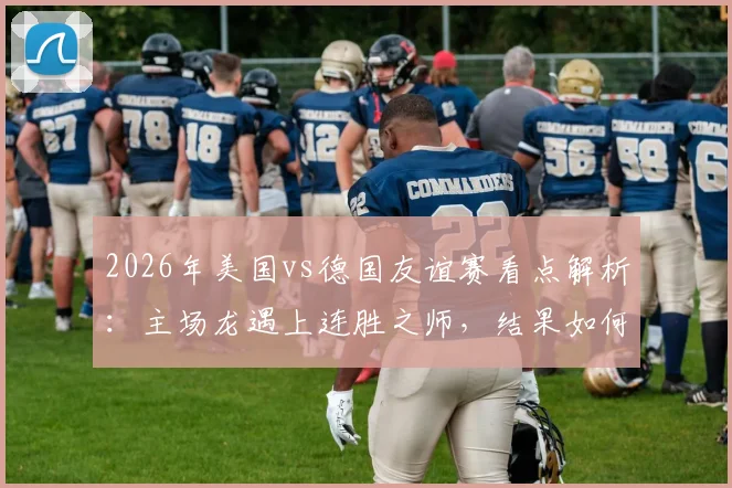 2026年美国vs德国友谊赛看点解析：主场龙遇上连胜之师，结果如何预测？