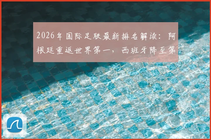 2026年国际足联最新排名解读：阿根廷重返世界第一，西班牙降至第二位原因全解析