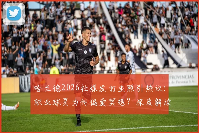 哈兰德2026社媒发打坐照引热议：职业球员为何偏爱冥想？深度解读其运动恢复与心态调整秘诀