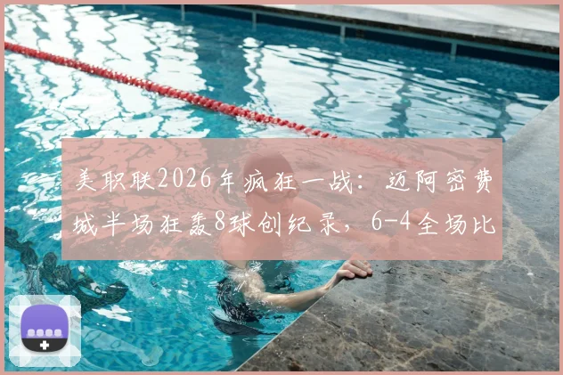 美职联2026年疯狂一战：迈阿密费城半场狂轰8球创纪录，6-4全场比分排历史第二