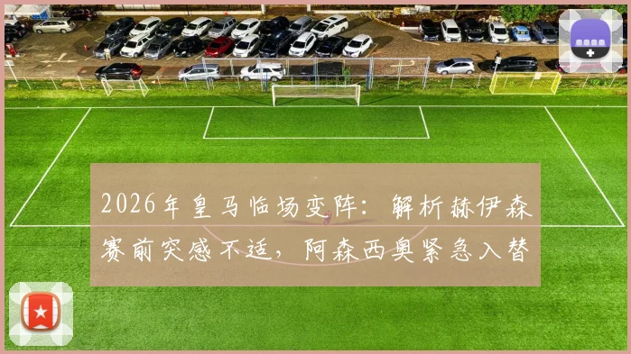 2026年皇马临场变阵:解析赫伊森赛前突感不适,阿森西奥紧急入替首发的影响
